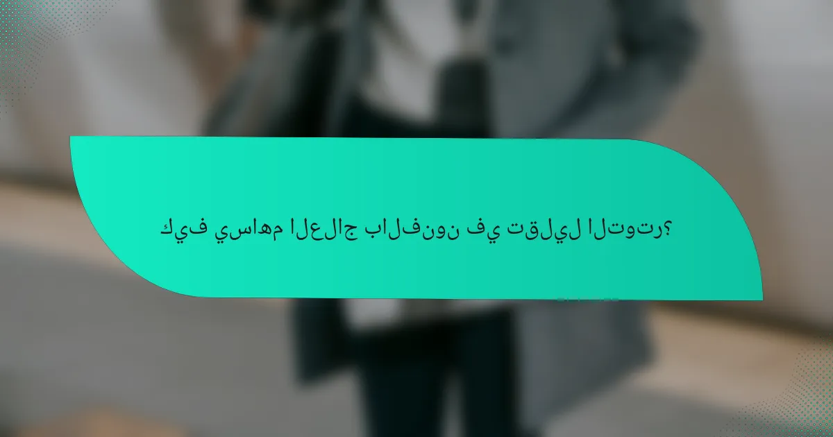 كيف يساهم العلاج بالفنون في تقليل التوتر؟