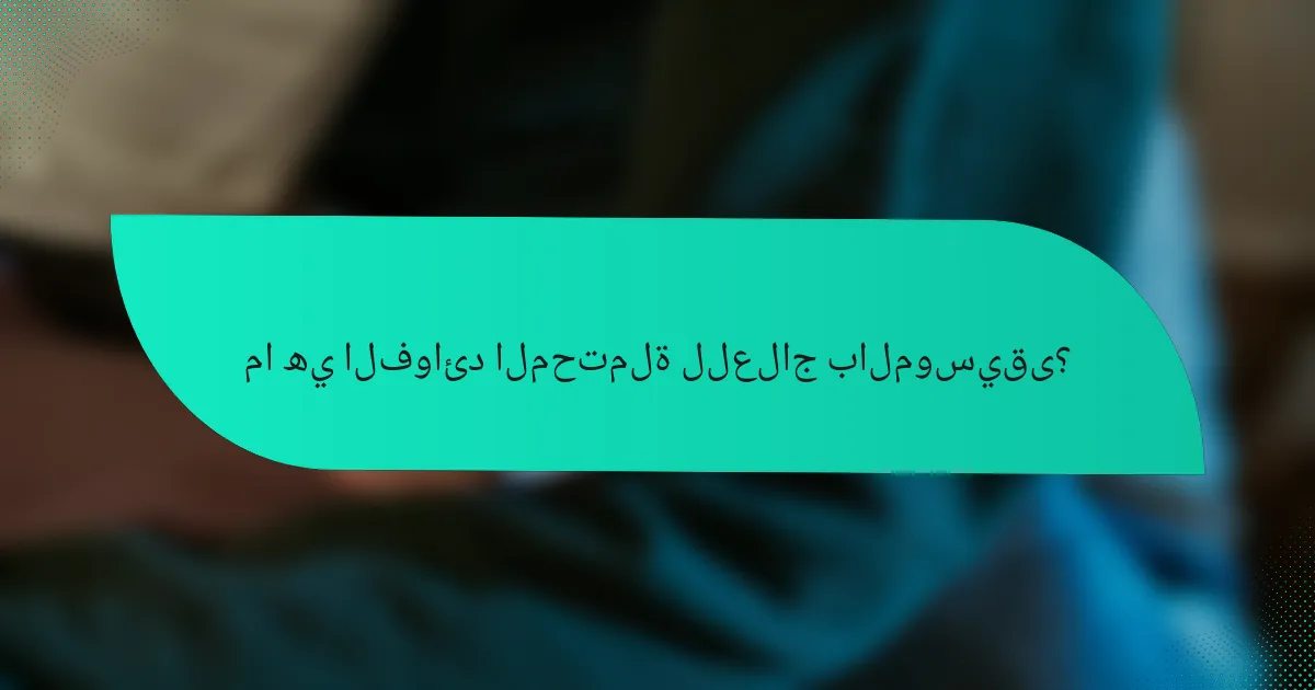 ما هي الفوائد المحتملة للعلاج بالموسيقى؟