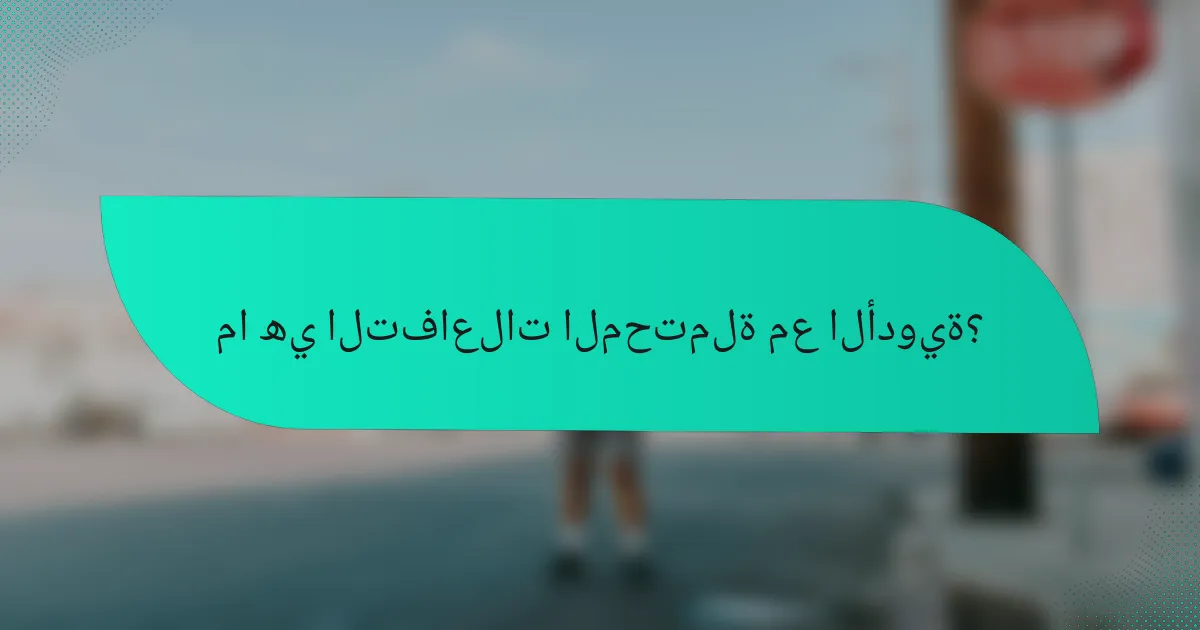 ما هي التفاعلات المحتملة مع الأدوية؟
