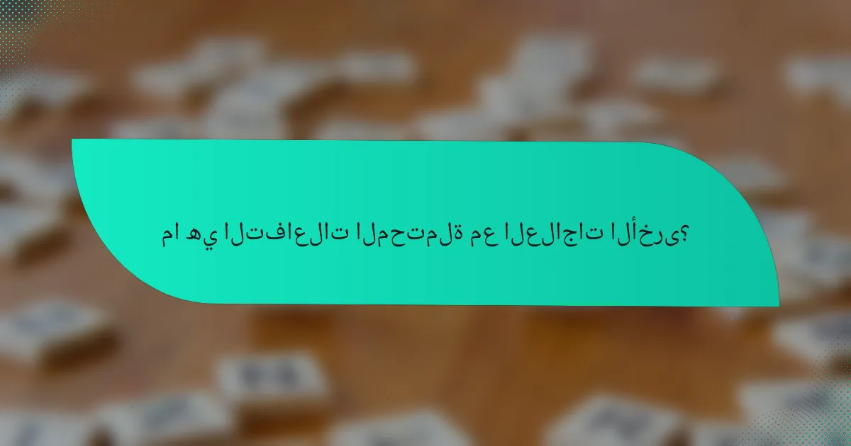 ما هي التفاعلات المحتملة مع العلاجات الأخرى؟